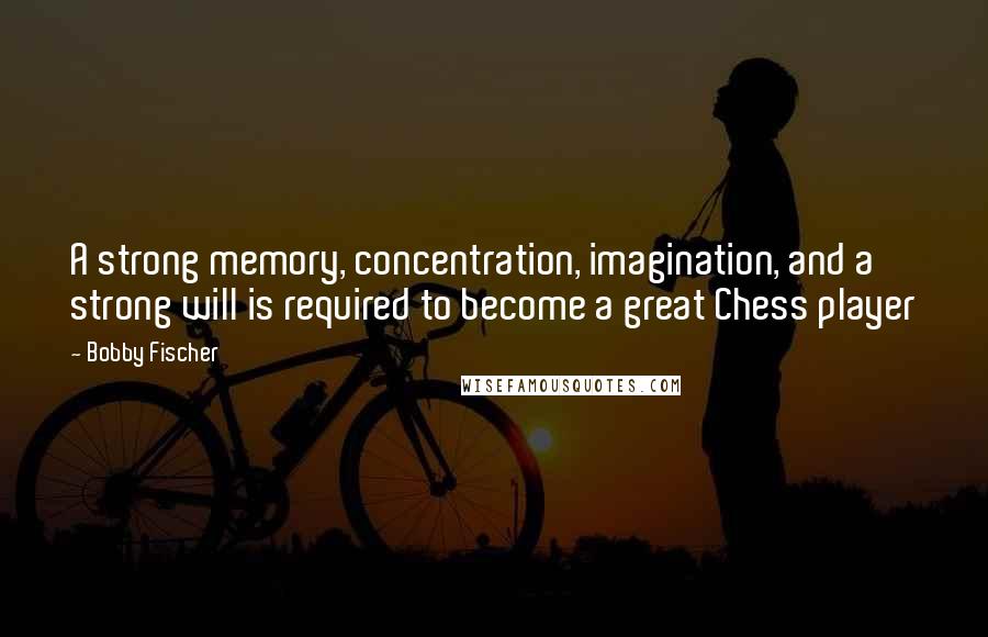 Bobby Fischer Quotes: A strong memory, concentration, imagination, and a strong will is required to become a great Chess player