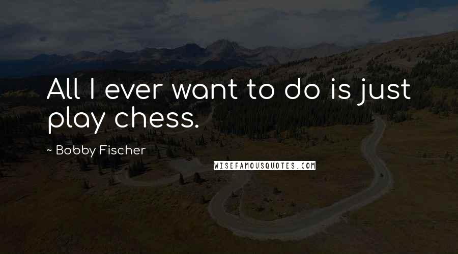 Bobby Fischer Quotes: All I ever want to do is just play chess.
