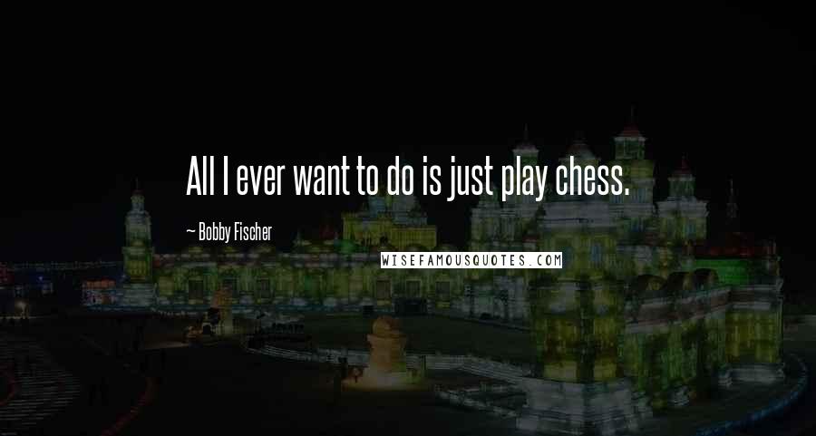Bobby Fischer Quotes: All I ever want to do is just play chess.