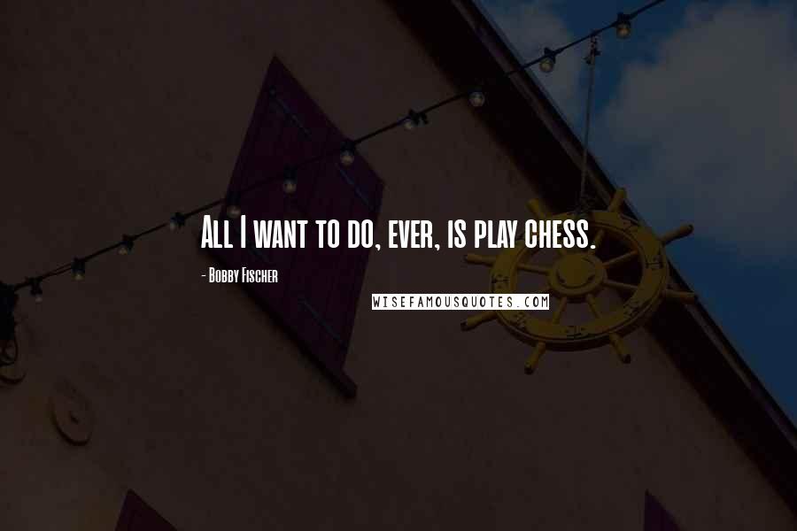 Bobby Fischer Quotes: All I want to do, ever, is play chess.