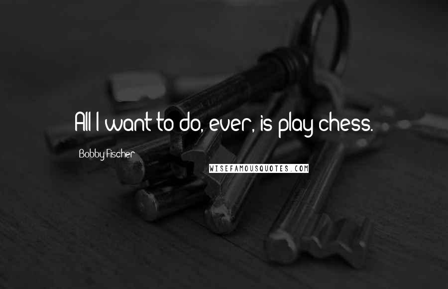 Bobby Fischer Quotes: All I want to do, ever, is play chess.