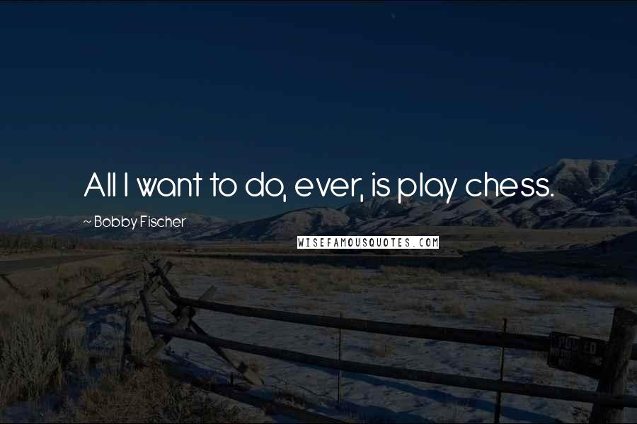 Bobby Fischer Quotes: All I want to do, ever, is play chess.
