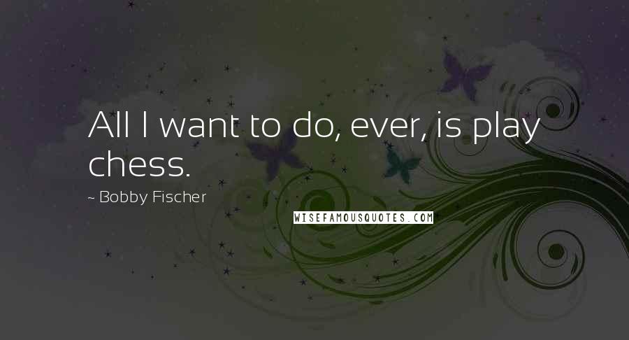 Bobby Fischer Quotes: All I want to do, ever, is play chess.