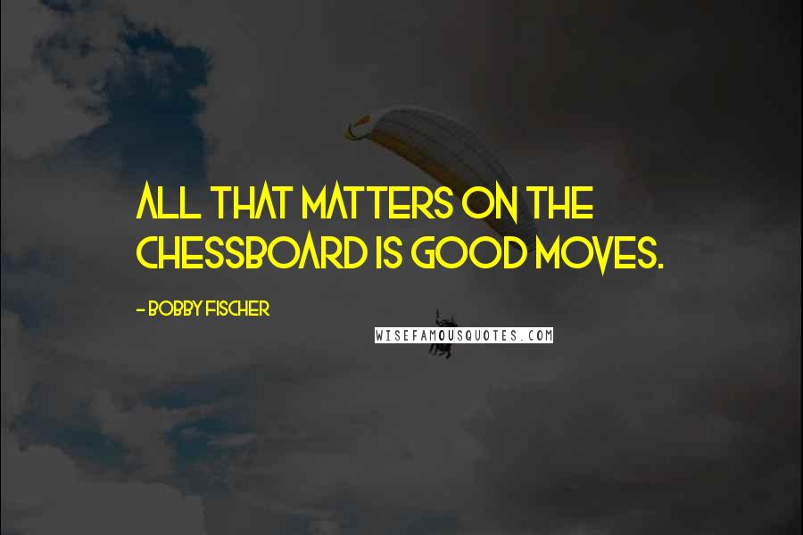 Bobby Fischer Quotes: All that matters on the chessboard is good moves.