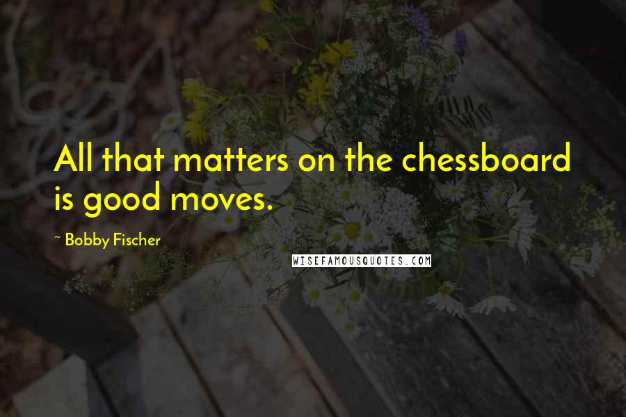 Bobby Fischer Quotes: All that matters on the chessboard is good moves.