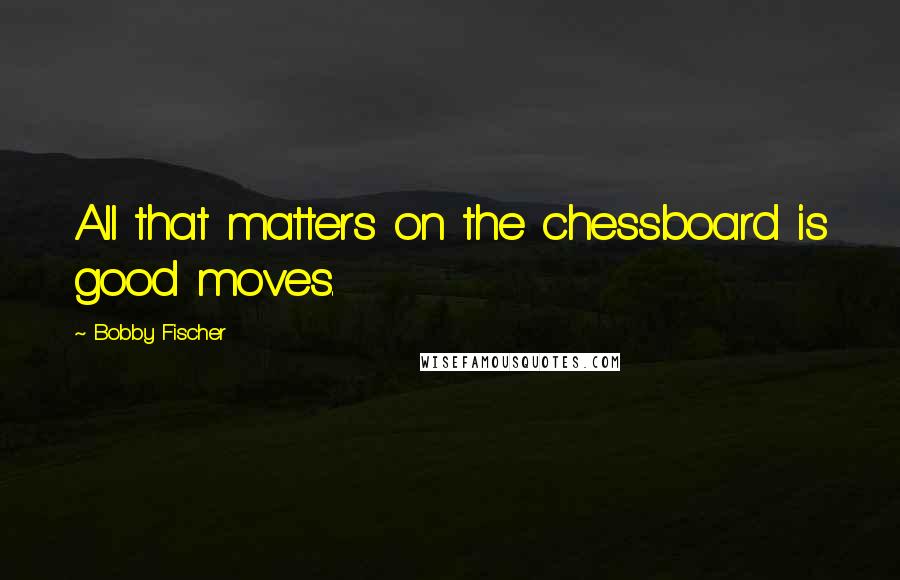 Bobby Fischer Quotes: All that matters on the chessboard is good moves.