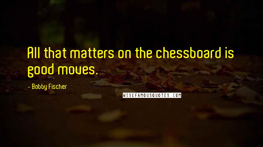 Bobby Fischer Quotes: All that matters on the chessboard is good moves.