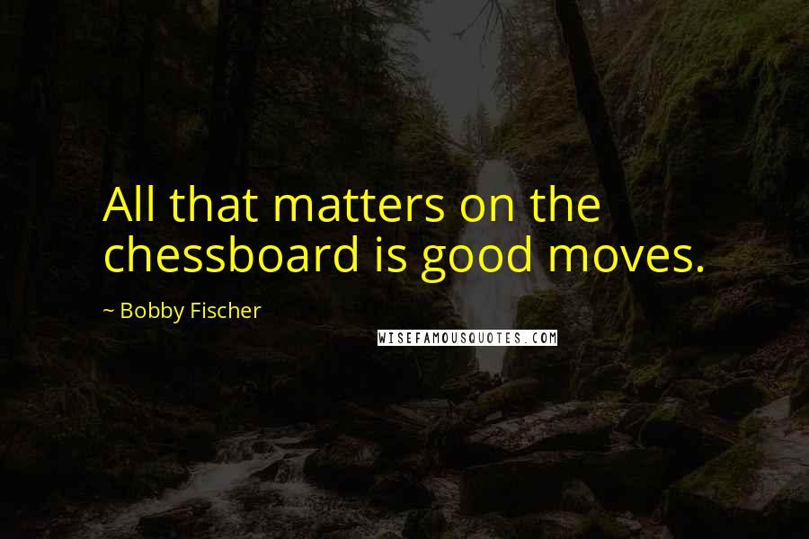 Bobby Fischer Quotes: All that matters on the chessboard is good moves.