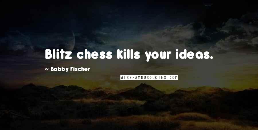 Bobby Fischer Quotes: Blitz chess kills your ideas.