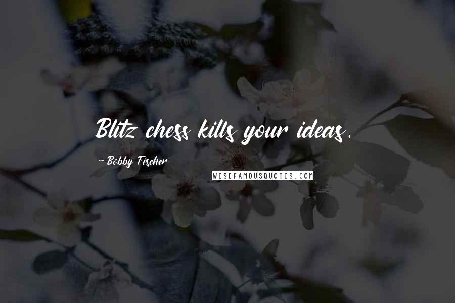 Bobby Fischer Quotes: Blitz chess kills your ideas.