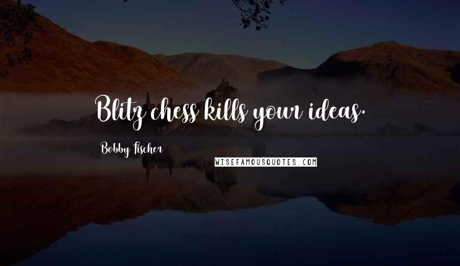 Bobby Fischer Quotes: Blitz chess kills your ideas.