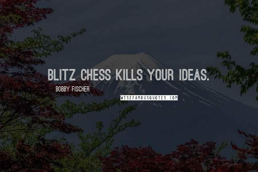 Bobby Fischer Quotes: Blitz chess kills your ideas.