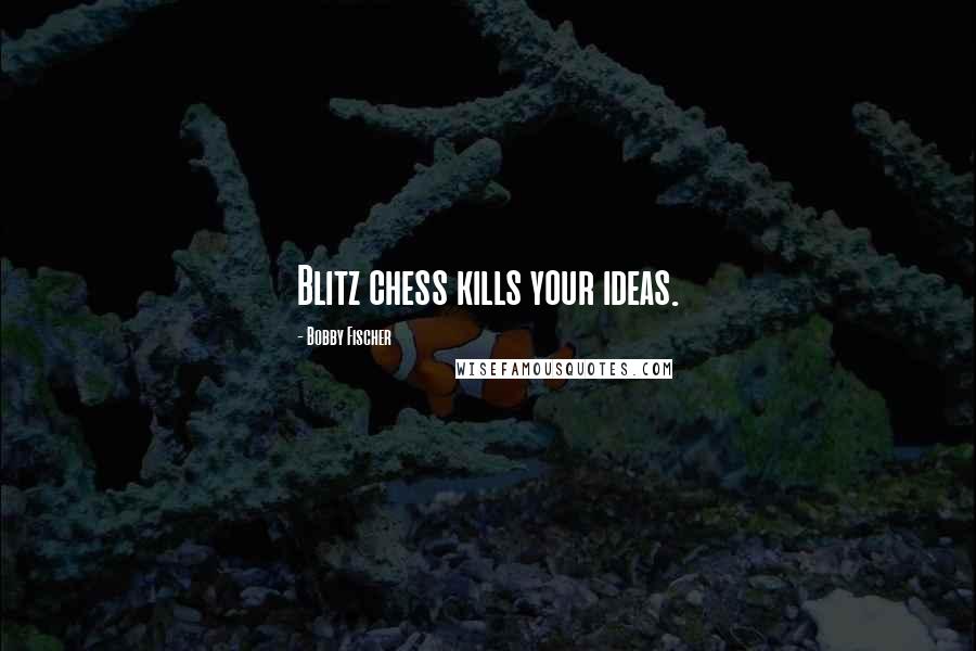 Bobby Fischer Quotes: Blitz chess kills your ideas.