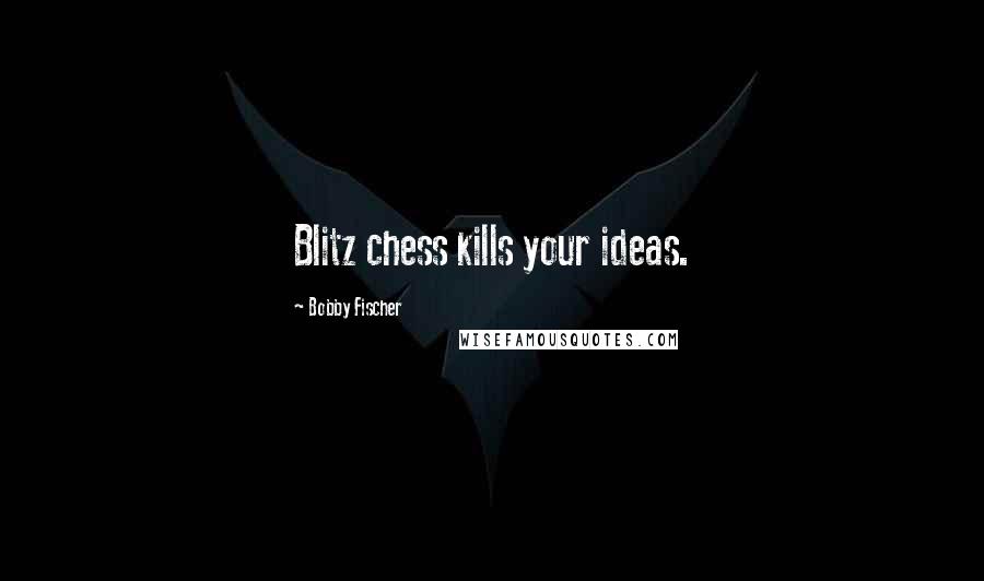 Bobby Fischer Quotes: Blitz chess kills your ideas.