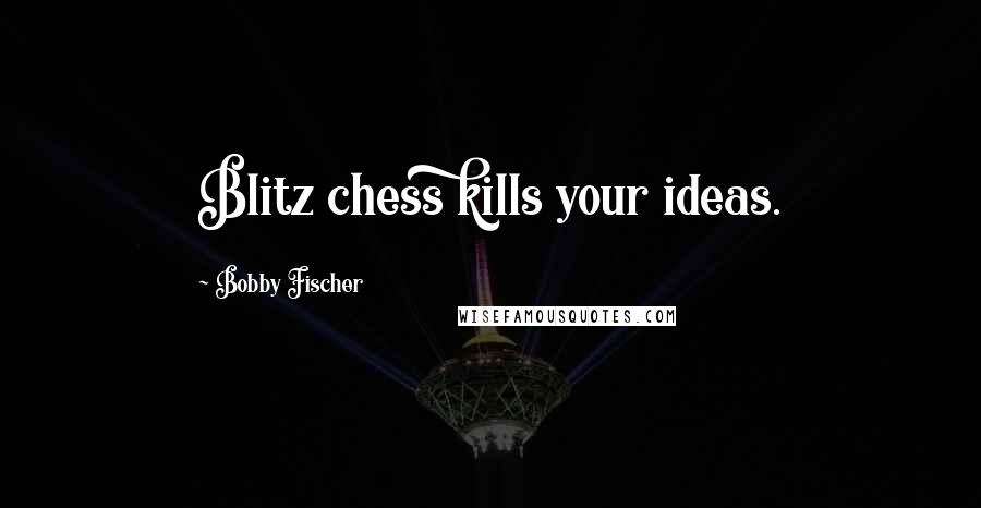 Bobby Fischer Quotes: Blitz chess kills your ideas.