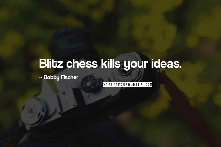 Bobby Fischer Quotes: Blitz chess kills your ideas.