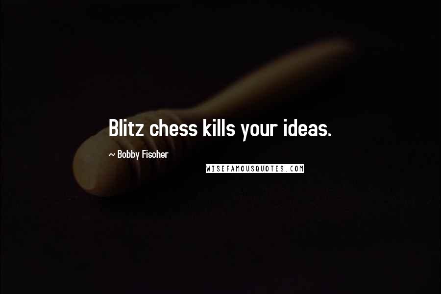 Bobby Fischer Quotes: Blitz chess kills your ideas.