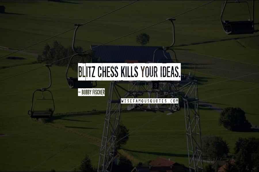 Bobby Fischer Quotes: Blitz chess kills your ideas.