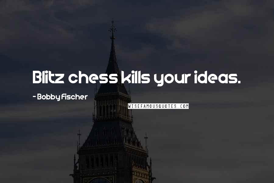 Bobby Fischer Quotes: Blitz chess kills your ideas.