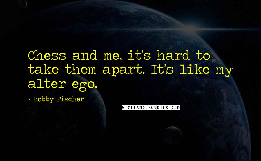 Bobby Fischer Quotes: Chess and me, it's hard to take them apart. It's like my alter ego.