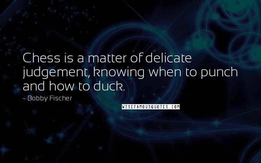 Bobby Fischer Quotes: Chess is a matter of delicate judgement, knowing when to punch and how to duck.