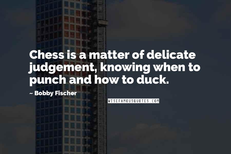 Bobby Fischer Quotes: Chess is a matter of delicate judgement, knowing when to punch and how to duck.