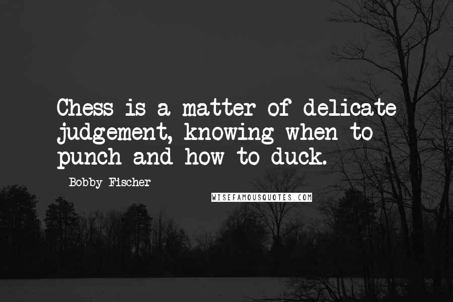 Bobby Fischer Quotes: Chess is a matter of delicate judgement, knowing when to punch and how to duck.