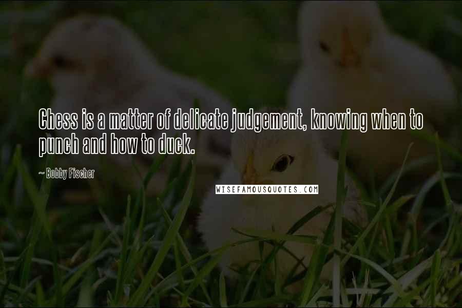 Bobby Fischer Quotes: Chess is a matter of delicate judgement, knowing when to punch and how to duck.