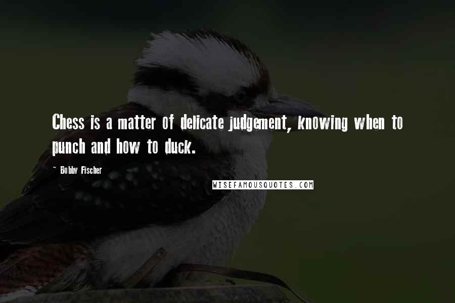 Bobby Fischer Quotes: Chess is a matter of delicate judgement, knowing when to punch and how to duck.