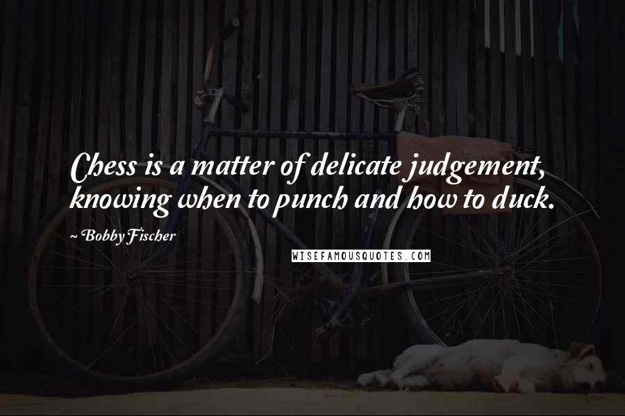 Bobby Fischer Quotes: Chess is a matter of delicate judgement, knowing when to punch and how to duck.