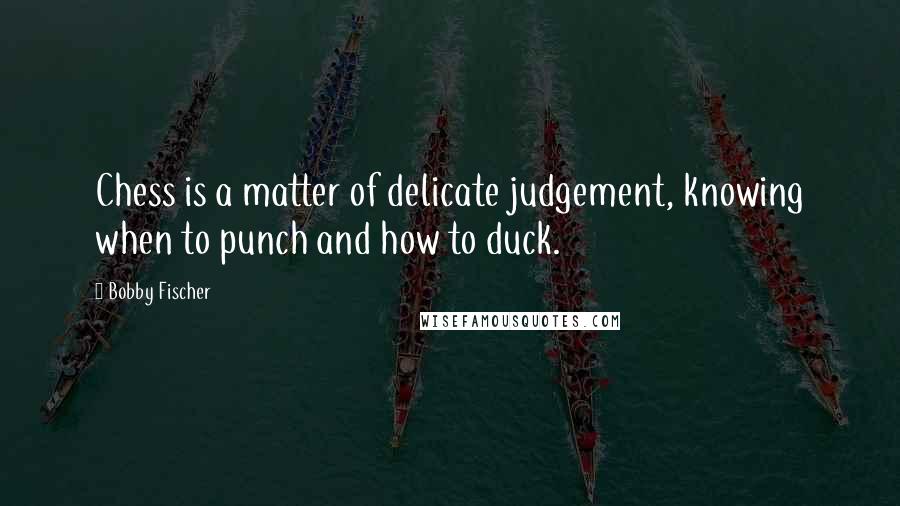 Bobby Fischer Quotes: Chess is a matter of delicate judgement, knowing when to punch and how to duck.