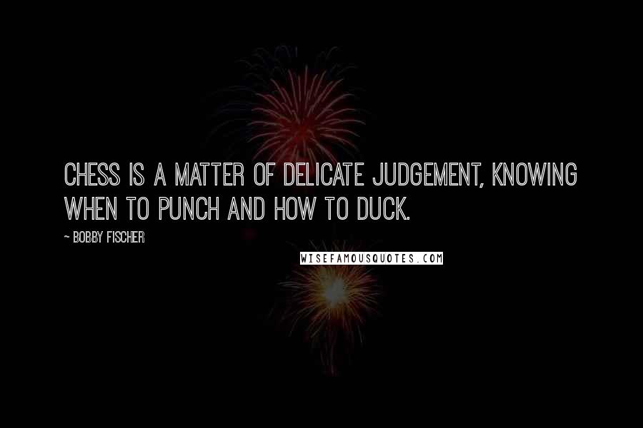 Bobby Fischer Quotes: Chess is a matter of delicate judgement, knowing when to punch and how to duck.