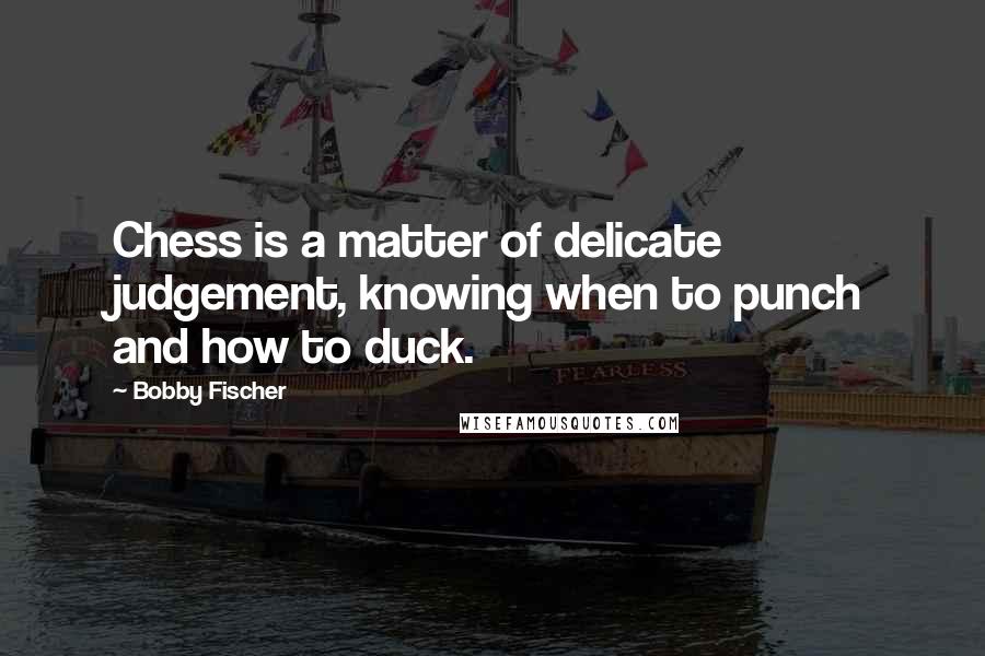 Bobby Fischer Quotes: Chess is a matter of delicate judgement, knowing when to punch and how to duck.