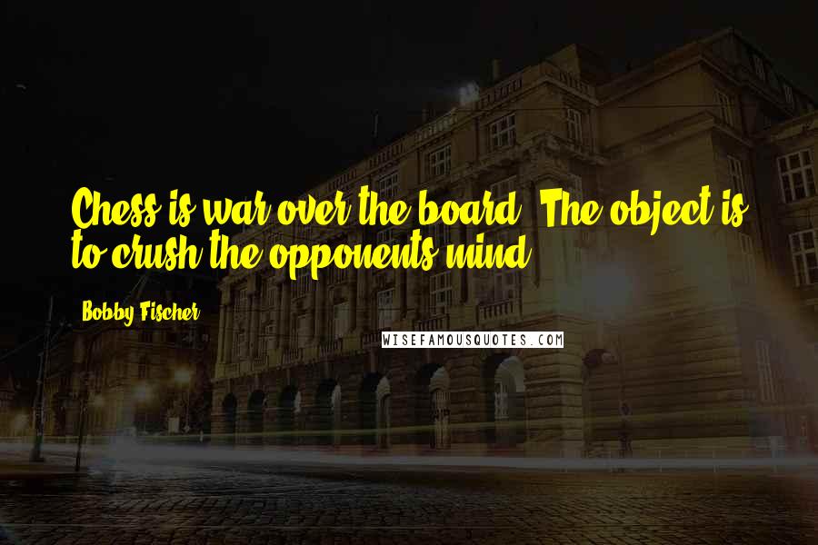 Bobby Fischer Quotes: Chess is war over the board. The object is to crush the opponents mind.