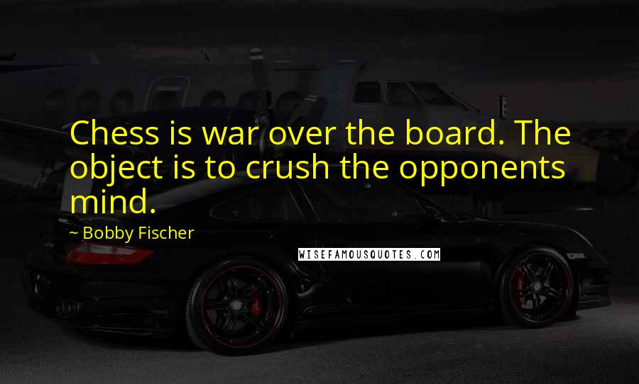 Bobby Fischer Quotes: Chess is war over the board. The object is to crush the opponents mind.
