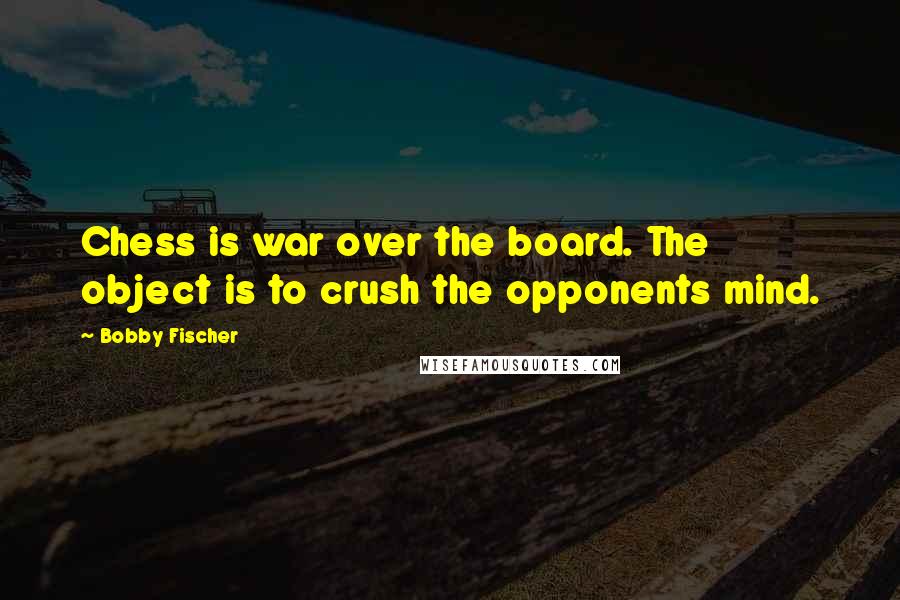 Bobby Fischer Quotes: Chess is war over the board. The object is to crush the opponents mind.