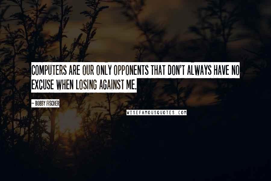 Bobby Fischer Quotes: Computers are our only opponents that don't always have no excuse when losing against me.