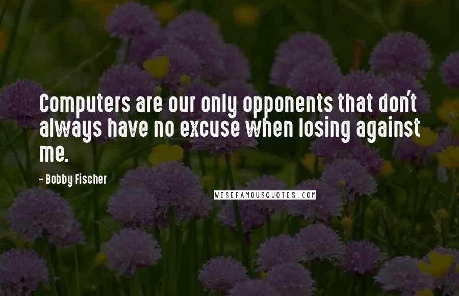 Bobby Fischer Quotes: Computers are our only opponents that don't always have no excuse when losing against me.