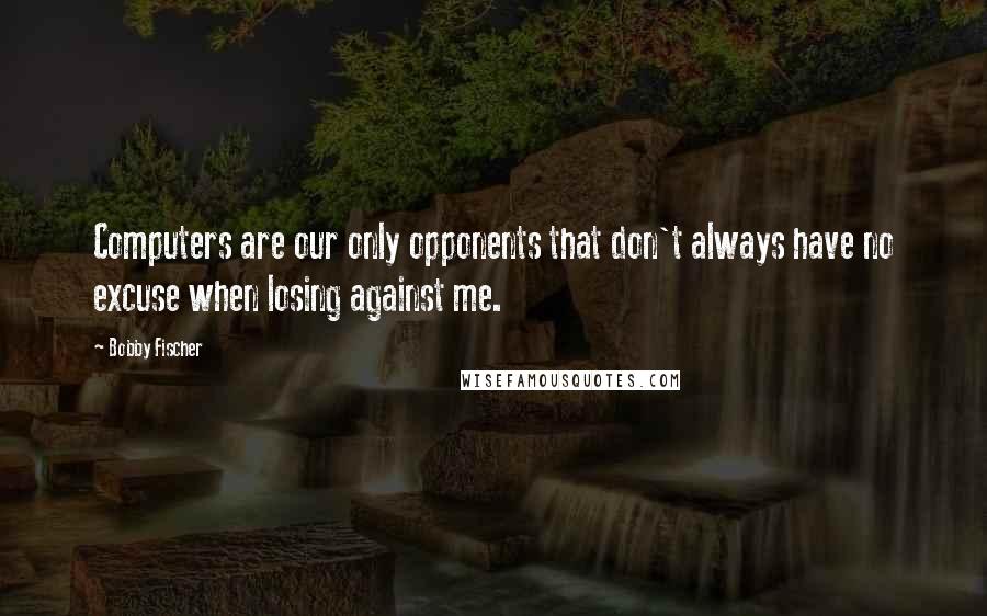 Bobby Fischer Quotes: Computers are our only opponents that don't always have no excuse when losing against me.