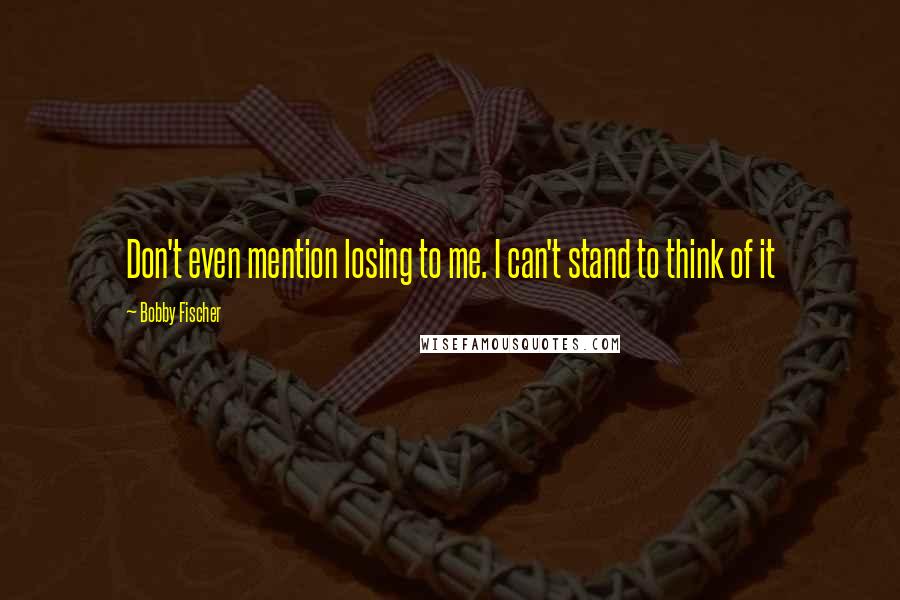 Bobby Fischer Quotes: Don't even mention losing to me. I can't stand to think of it