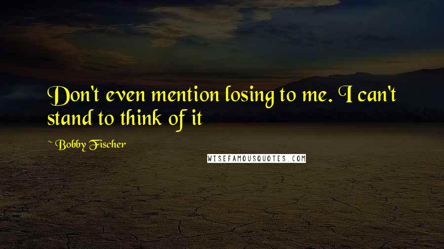 Bobby Fischer Quotes: Don't even mention losing to me. I can't stand to think of it
