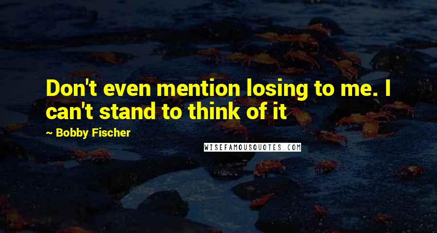 Bobby Fischer Quotes: Don't even mention losing to me. I can't stand to think of it