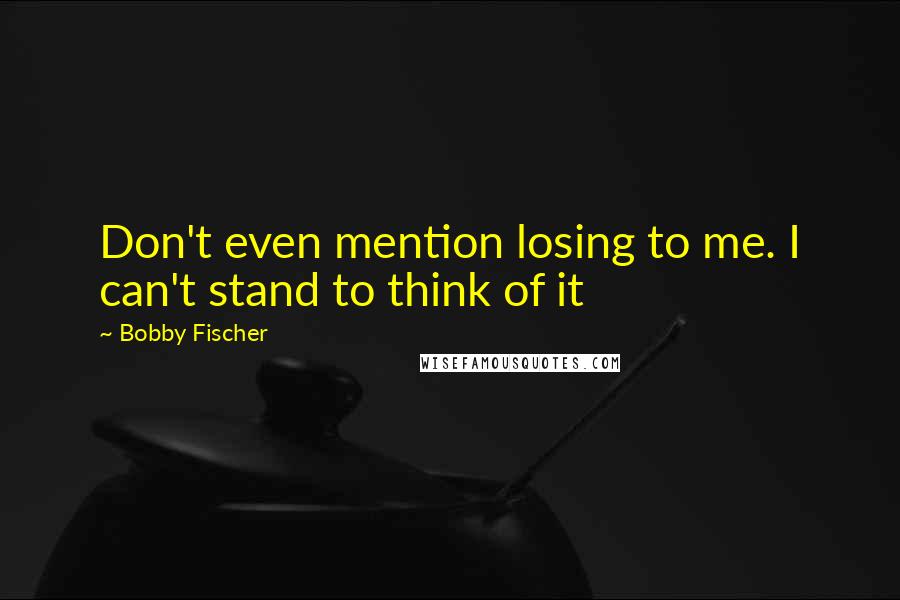 Bobby Fischer Quotes: Don't even mention losing to me. I can't stand to think of it
