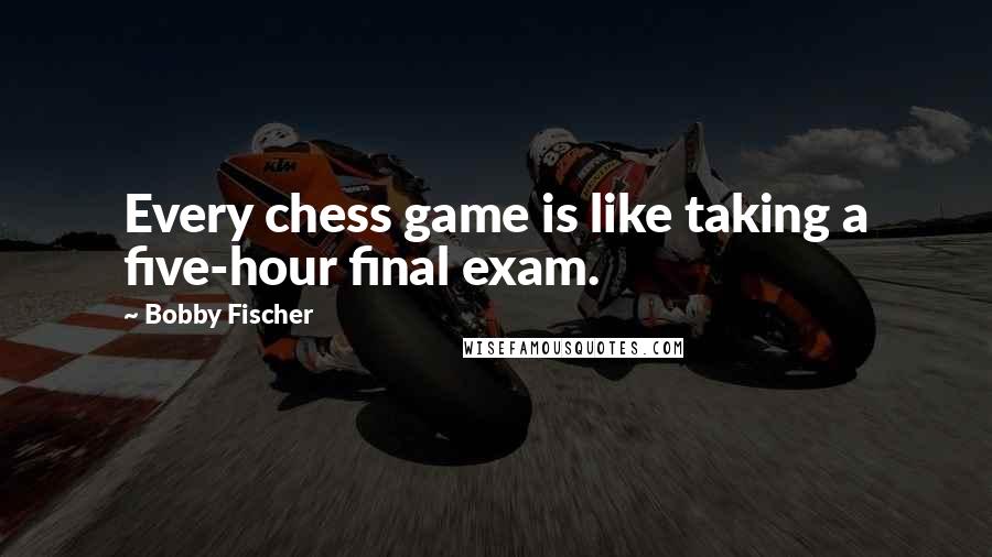 Bobby Fischer Quotes: Every chess game is like taking a five-hour final exam.