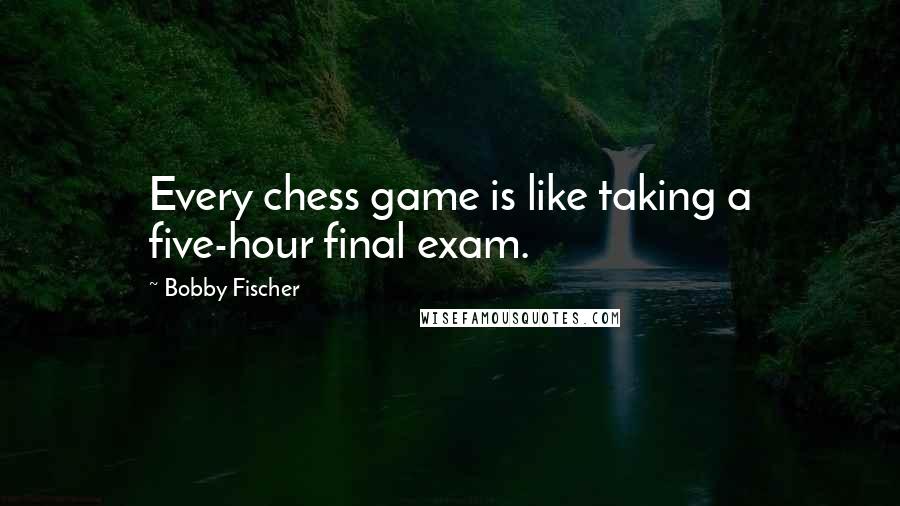 Bobby Fischer Quotes: Every chess game is like taking a five-hour final exam.