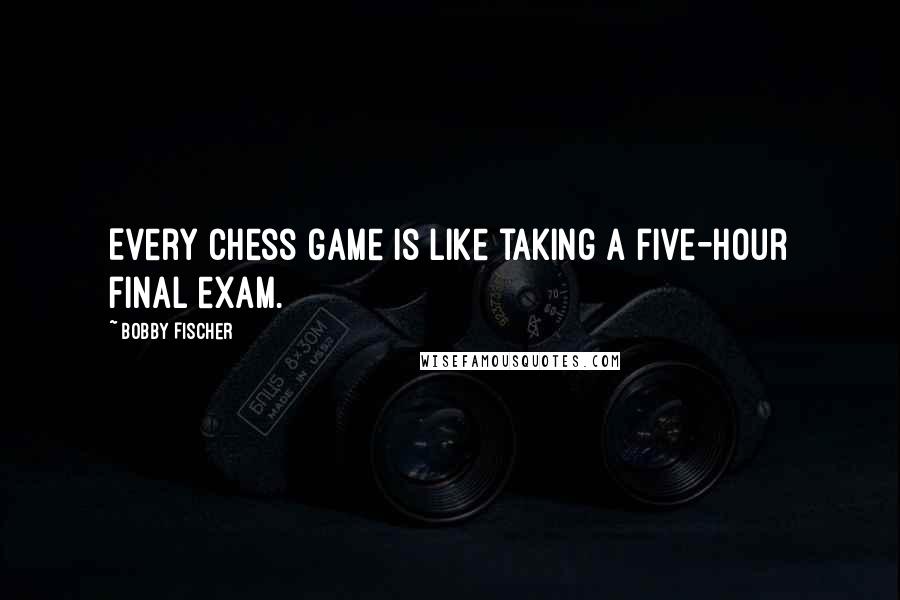 Bobby Fischer Quotes: Every chess game is like taking a five-hour final exam.