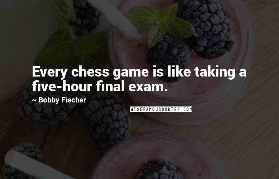 Bobby Fischer Quotes: Every chess game is like taking a five-hour final exam.