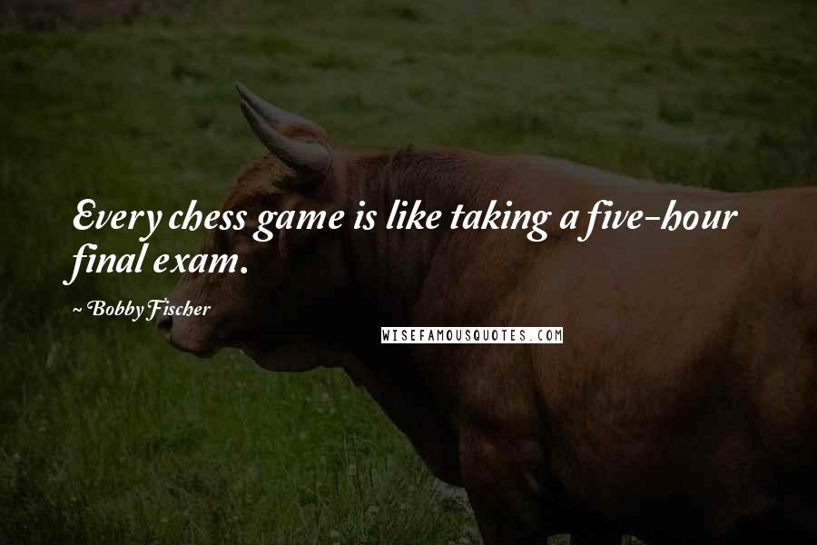 Bobby Fischer Quotes: Every chess game is like taking a five-hour final exam.