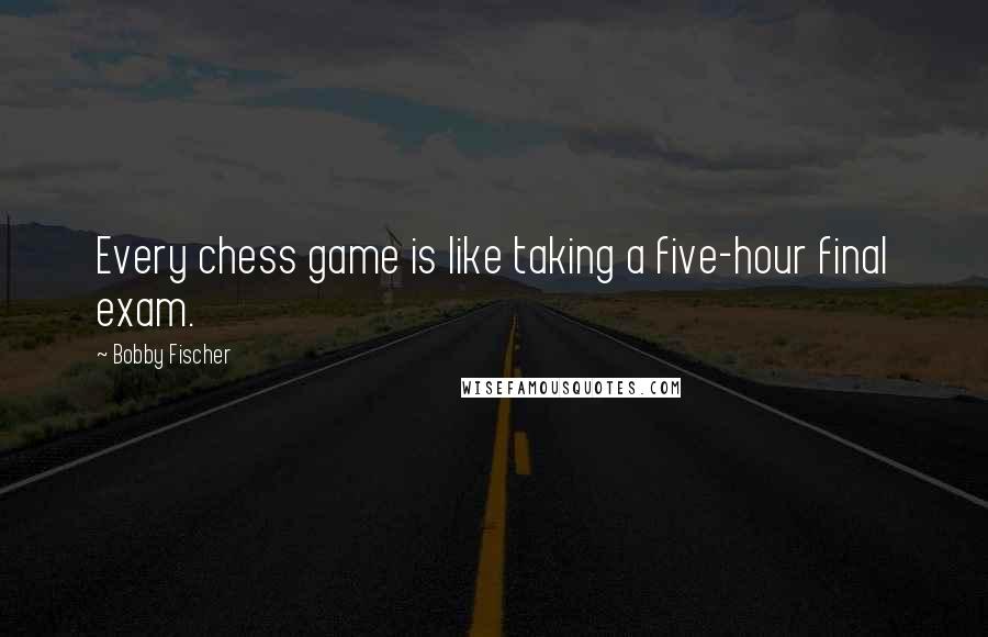 Bobby Fischer Quotes: Every chess game is like taking a five-hour final exam.