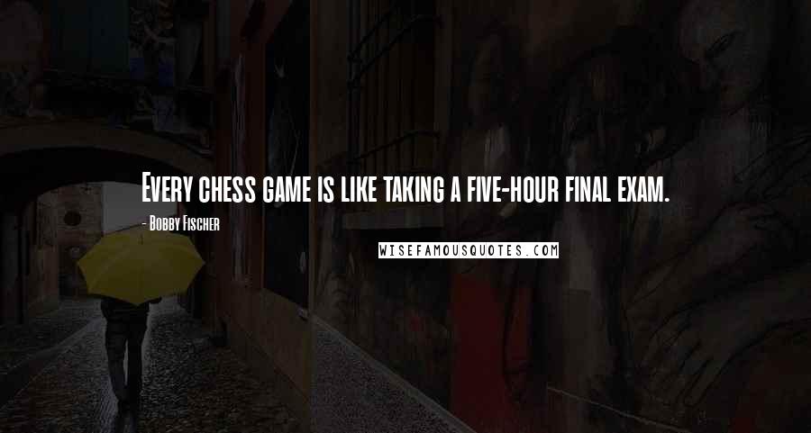 Bobby Fischer Quotes: Every chess game is like taking a five-hour final exam.